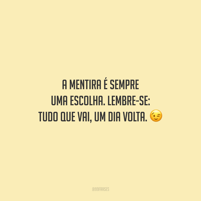 A mentira é sempre uma escolha. Lembre-se: tudo que vai, um dia volta.
