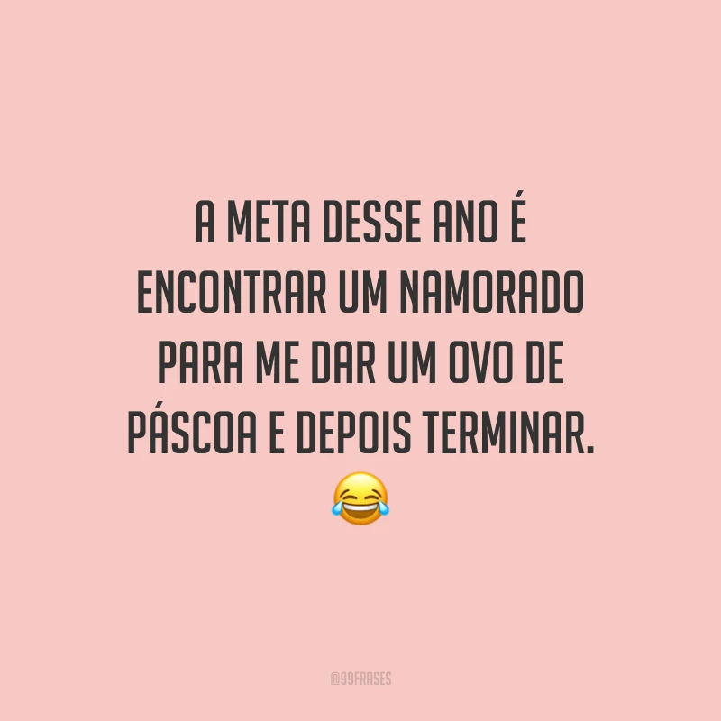 A meta desse ano é encontrar um namorado para me dar um ovo de Páscoa e depois terminar.