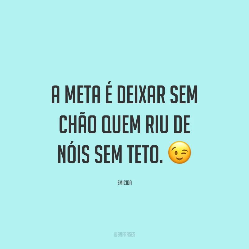 A meta é deixar sem chão quem riu de nóis sem teto. 😉