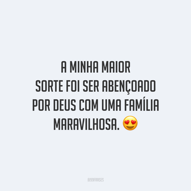 A minha maior sorte foi ser abençoado por Deus com uma família maravilhosa.