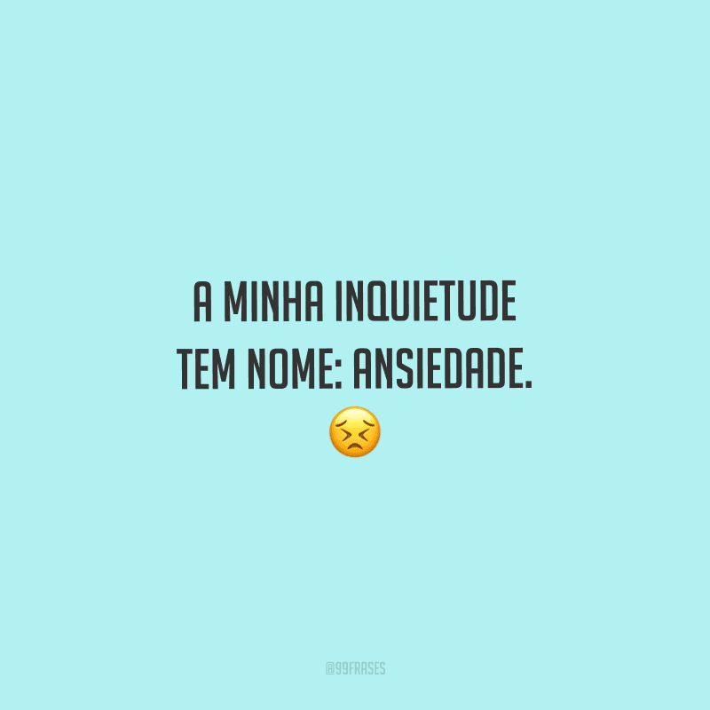 A minha inquietude tem nome: ansiedade. 