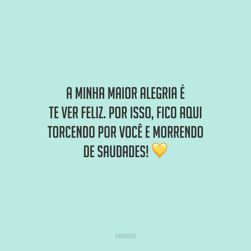 A minha maior alegria é te ver feliz. Por isso, fico aqui torcendo por você e morrendo de saudades! 