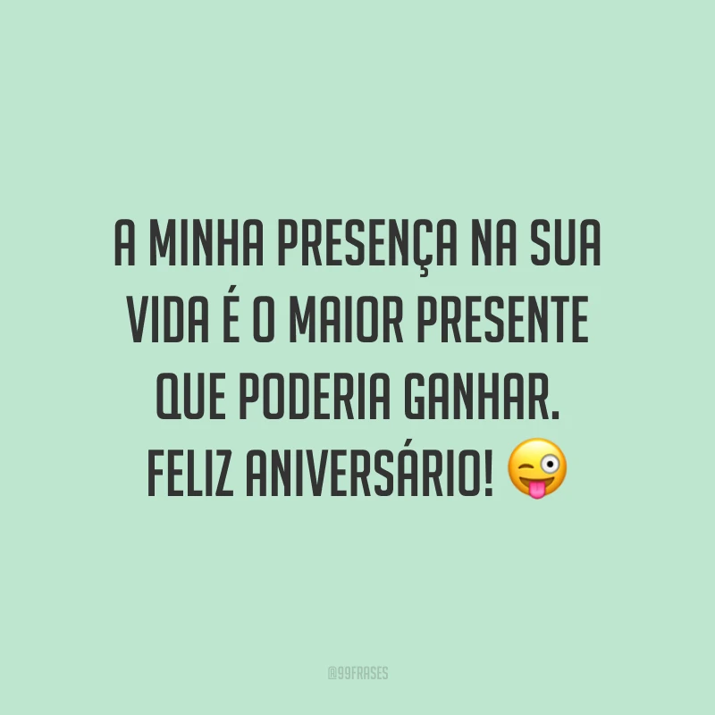 A minha presença na sua vida é o maior presente que poderia ganhar. Feliz aniversário! 😜