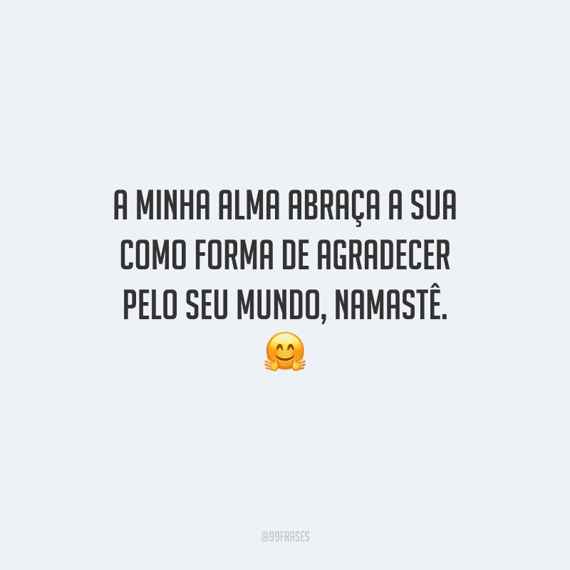 A minha alma abraça a sua como forma de agradecer pelo seu mundo, namastê. 