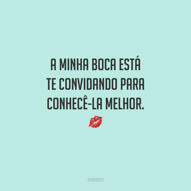 A minha boca está te convidando para conhecê-la melhor. 