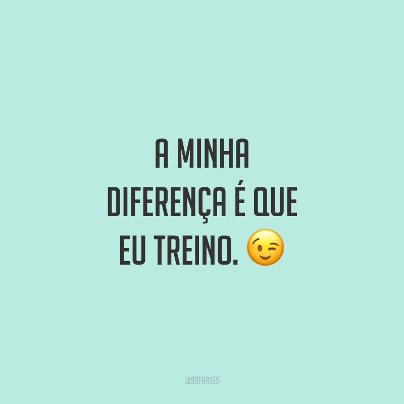 A minha diferença é que eu treino. 😉