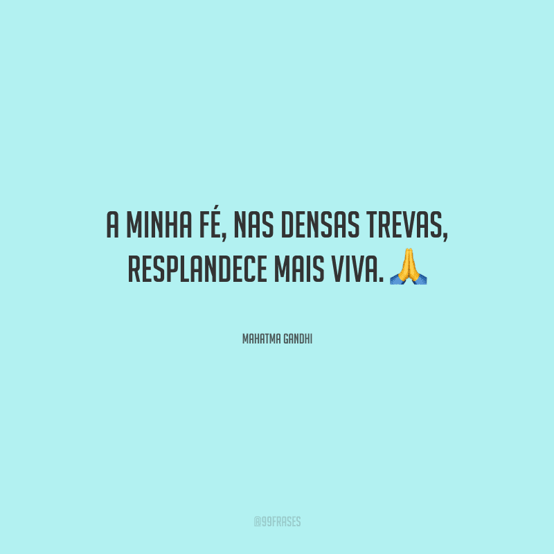 A minha fé, nas densas trevas, resplandece mais viva. 