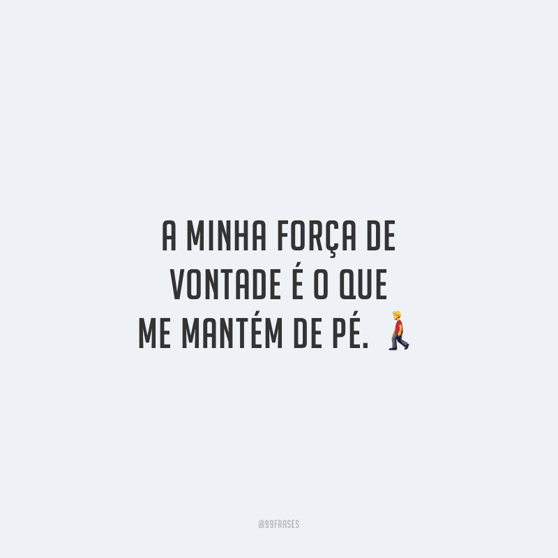 A minha força de vontade é o que me mantém de pé.