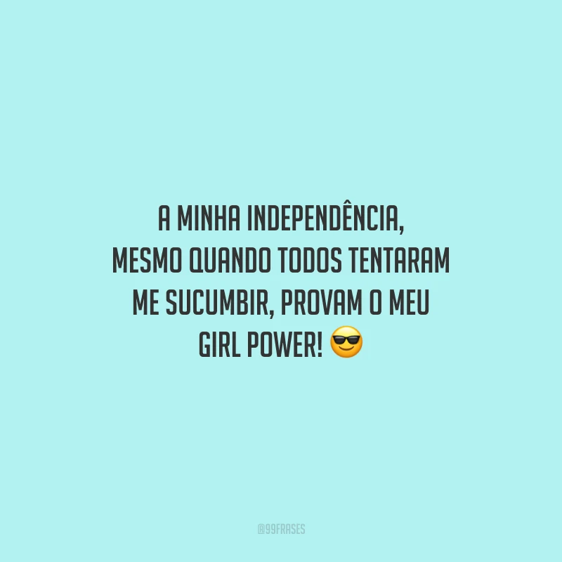 A minha independência, mesmo quando todos tentaram me sucumbir, provam o meu girl power!