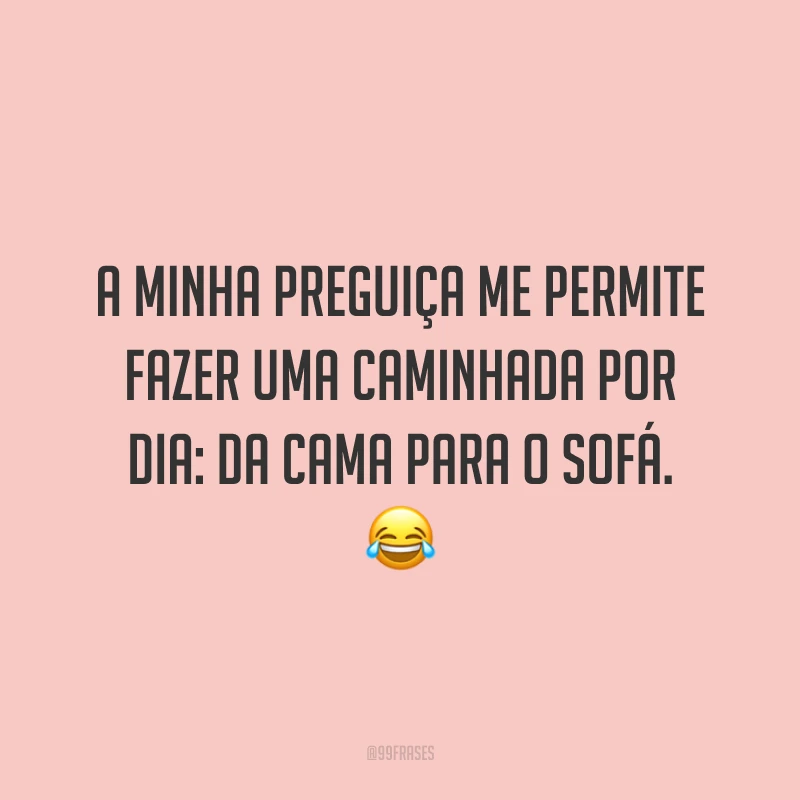 A minha preguiça me permite fazer uma caminhada por dia: da cama para o sofá. 😂
