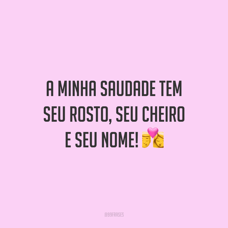 A minha saudade tem seu rosto, seu cheiro e seu nome!