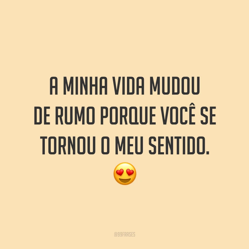A minha vida mudou de rumo porque você se tornou o meu sentido. 😍