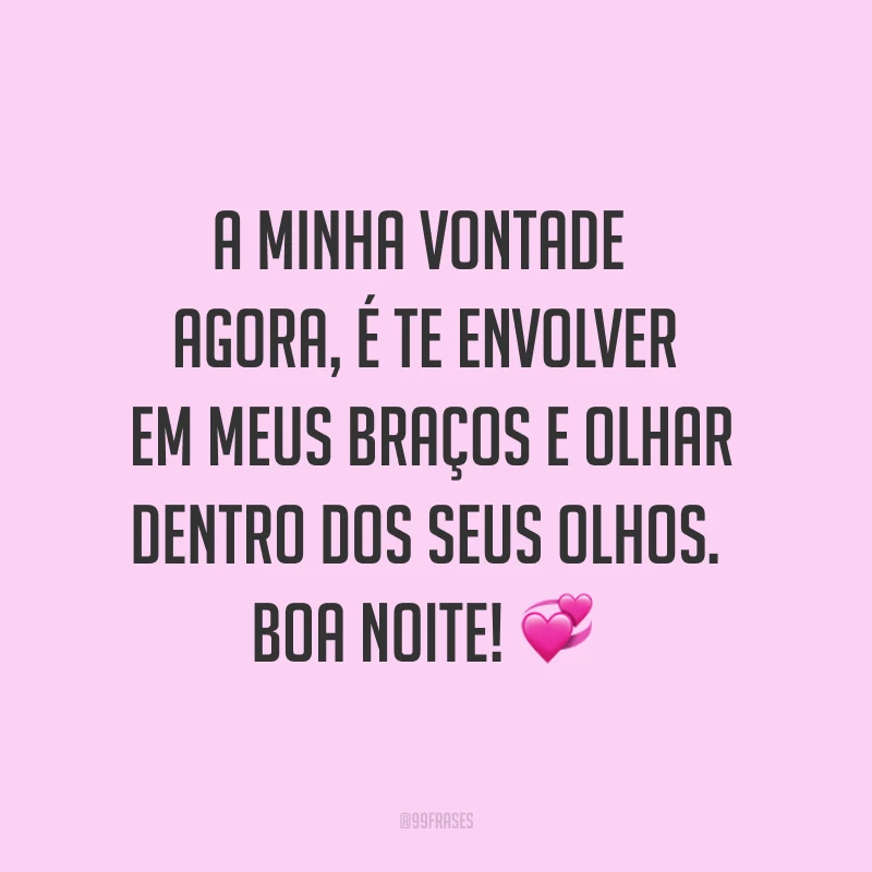 A minha vontade agora, é te envolver em meus braços e olhar dentro dos seus olhos. Boa noite! ?