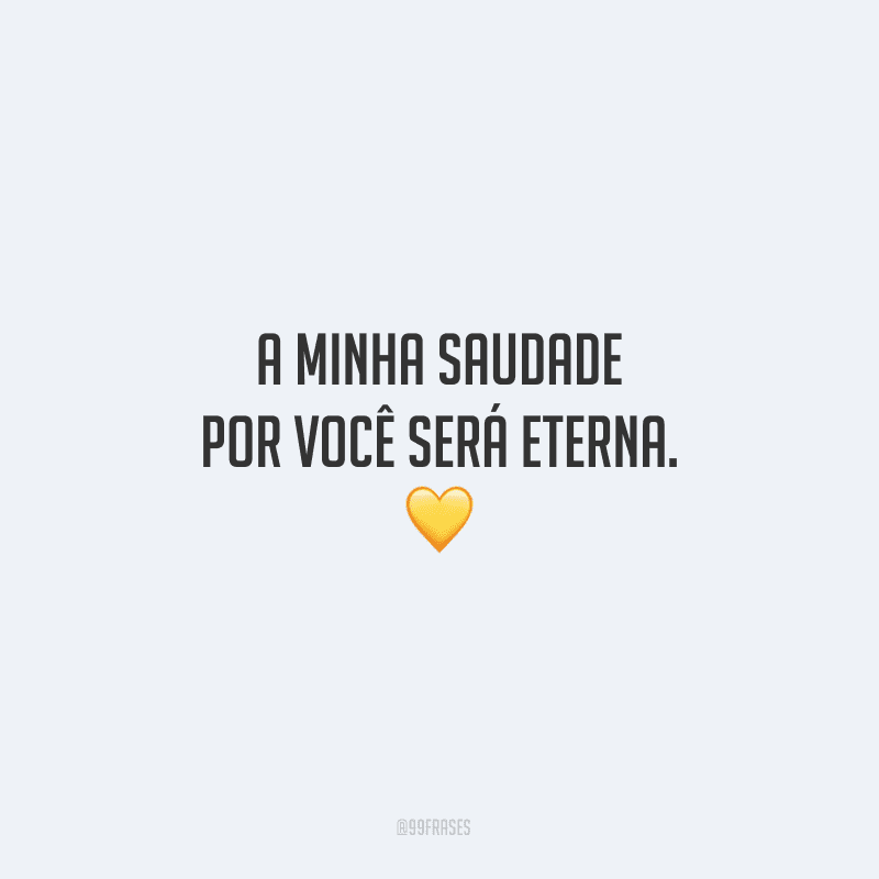 A minha saudade por você será eterna.