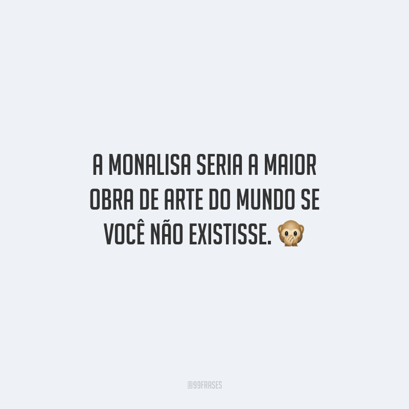 A Monalisa seria a maior obra de arte do mundo se você não existisse. 