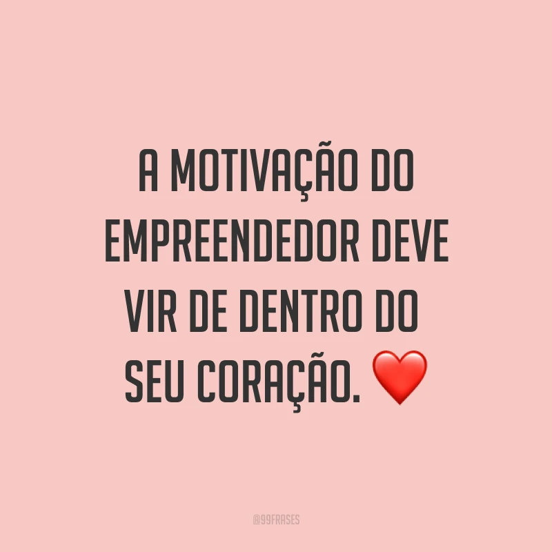 A motivação do empreendedor deve vir de dentro do seu coração. ❤