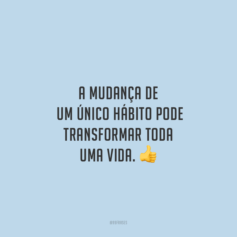 A mudança de um único hábito pode transformar toda uma vida.