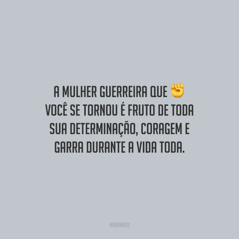 A mulher guerreira que você se tornou é fruto de toda sua determinação, coragem e garra durante a vida toda.