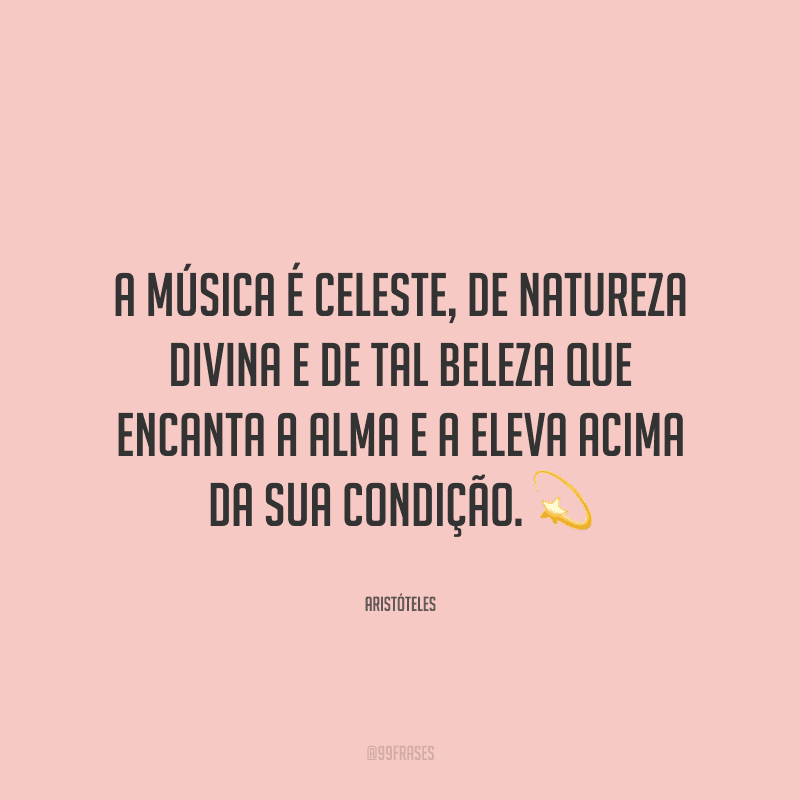 A música é celeste, de natureza divina e de tal beleza que encanta a alma e a eleva acima da sua condição. ?