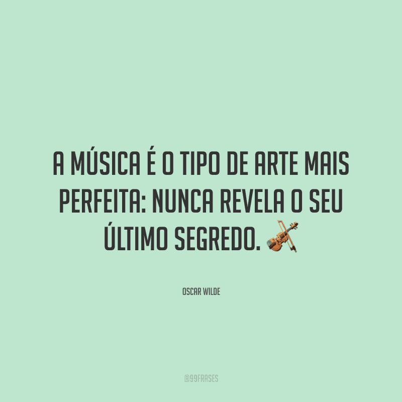 A música é o tipo de arte mais perfeita: nunca revela o seu último segredo. ?