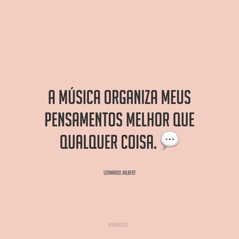 A música organiza meus pensamentos melhor que qualquer coisa. ?