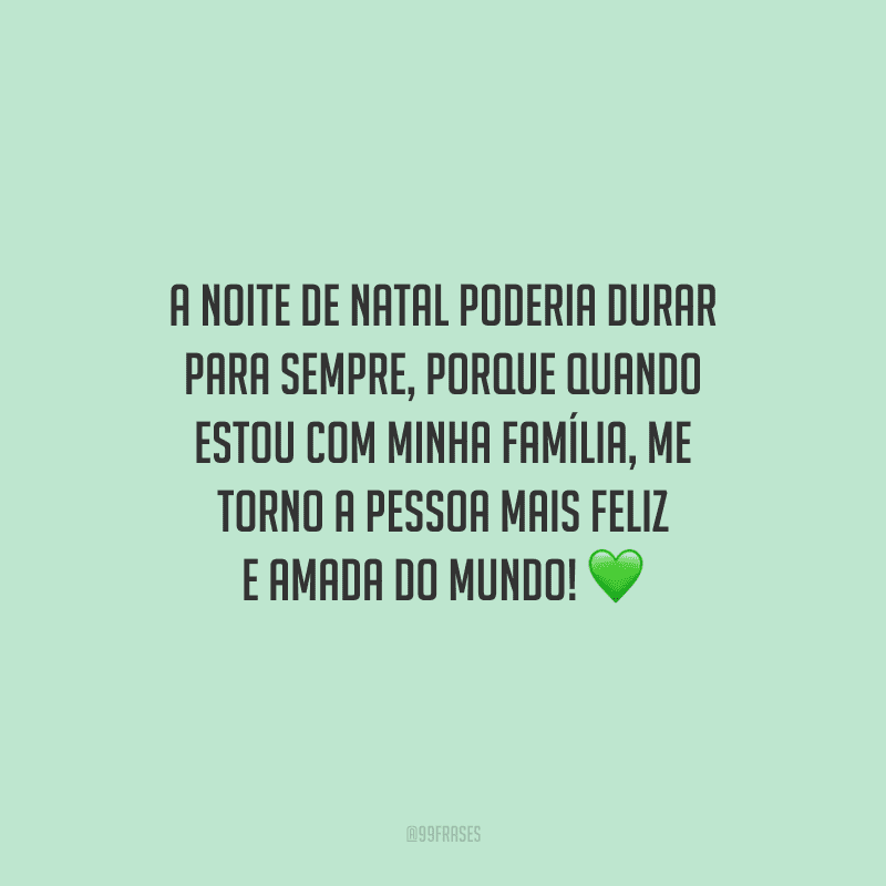 A noite de Natal poderia durar para sempre, porque quando estou com minha família, me torno a pessoa mais feliz e amada do mundo!