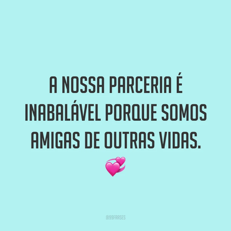 A nossa parceria é inabalável porque somos amigas de outras vidas. ?
