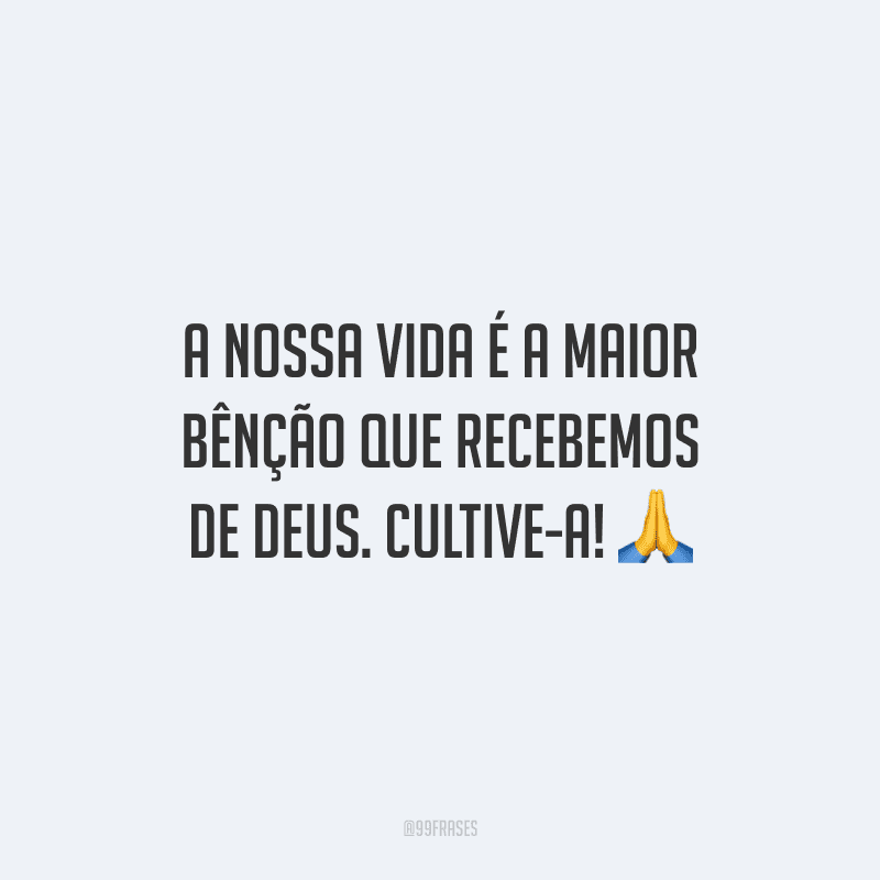 A nossa vida é a maior bênção que recebemos de Deus. Cultive-a!
