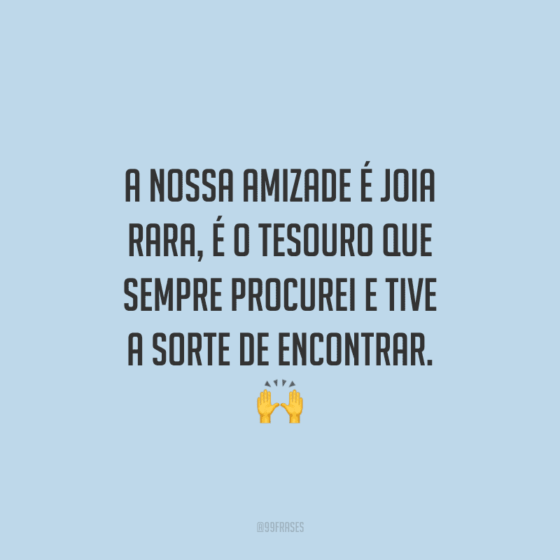 A nossa amizade é joia rara, é o tesouro que sempre procurei e tive a sorte de encontrar. 