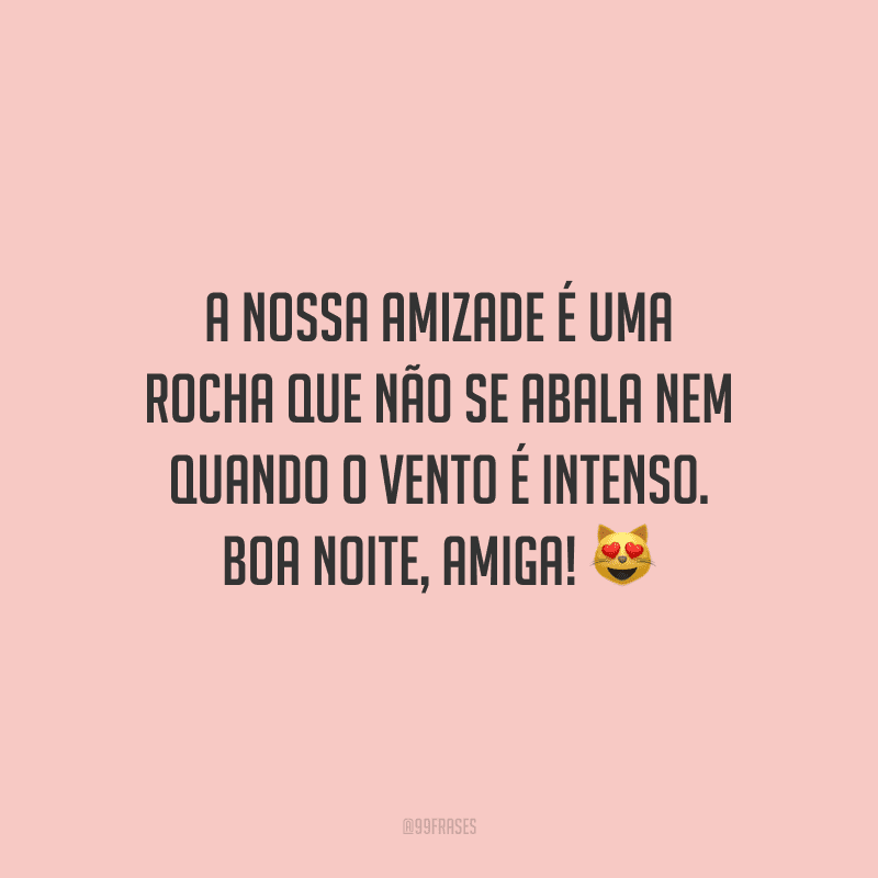 A nossa amizade é uma rocha que não se abala nem quando o vento é intenso. Boa noite, amiga!
