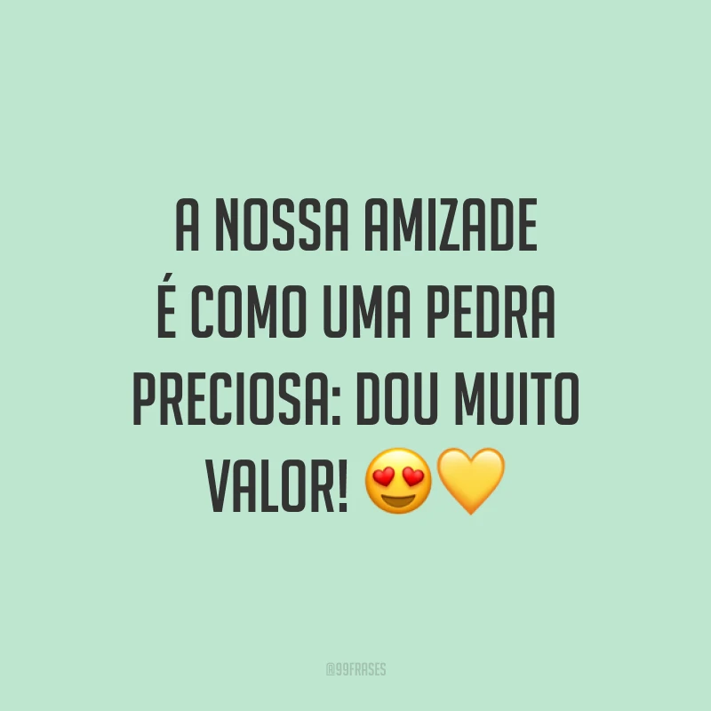 A nossa amizade é como uma pedra preciosa: dou muito valor! 😍💛