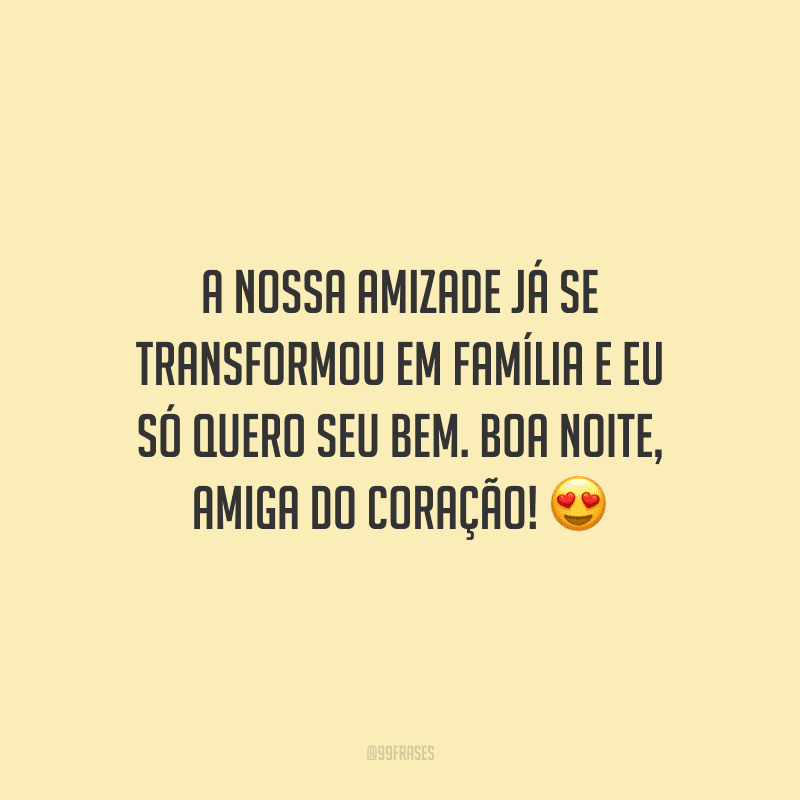 A nossa amizade já se transformou em família e eu só quero seu bem. Boa noite, amiga do coração!