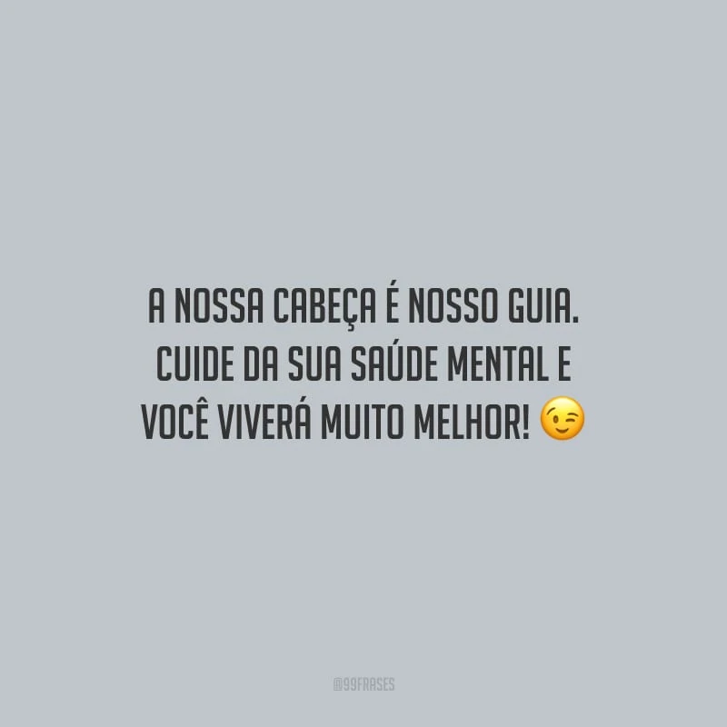 A nossa cabeça é nosso guia. Cuide da sua saúde mental e você viverá muito melhor!