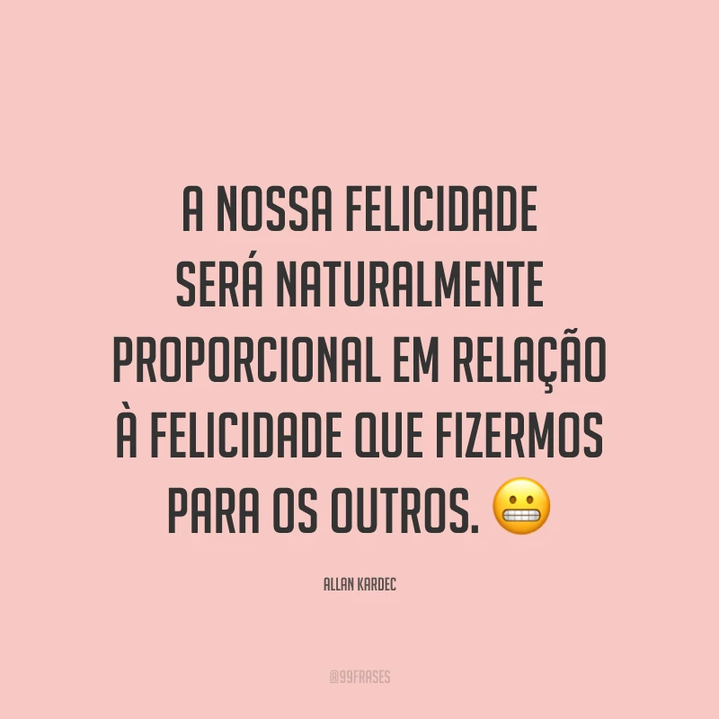 A nossa felicidade será naturalmente proporcional em relação à felicidade que fizermos para os outros. ?