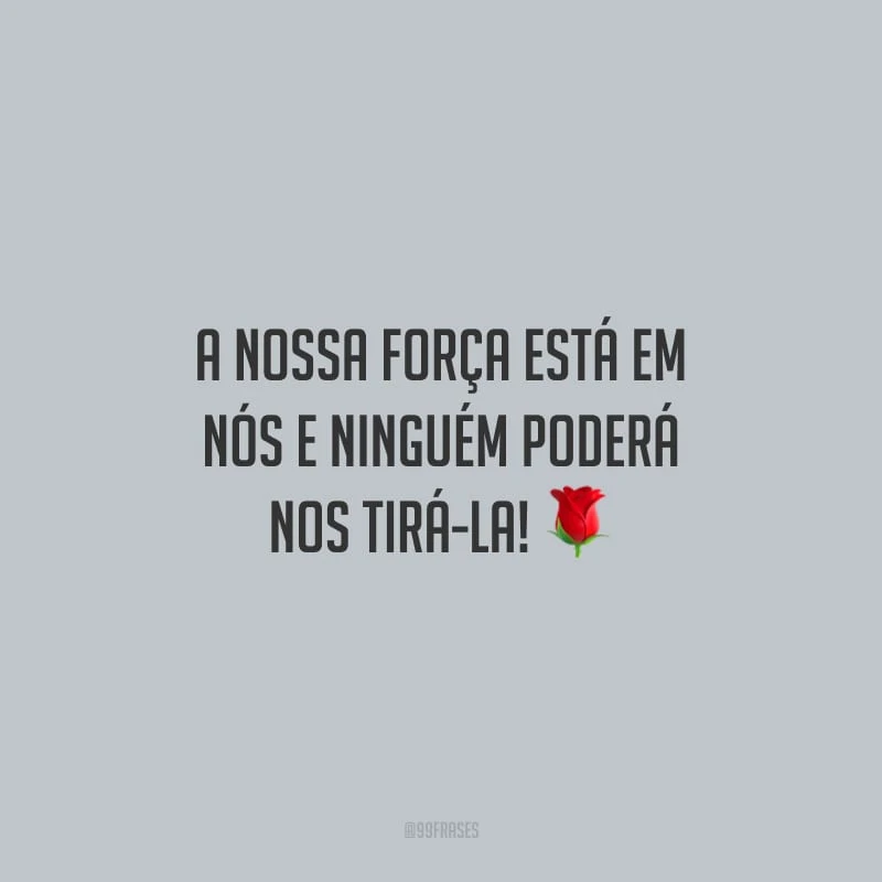 A nossa força está em nós e ninguém poderá nos tirá-la!