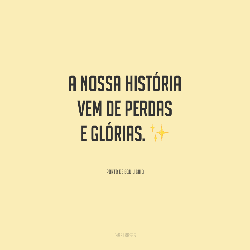 A nossa história vem de perdas e glórias.