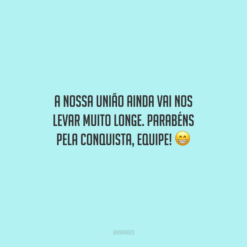 A nossa união ainda vai nos levar muito longe. Parabéns pela conquista, equipe! 