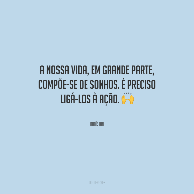 A nossa vida, em grande parte, compõe-se de sonhos. É preciso ligá-los à ação.