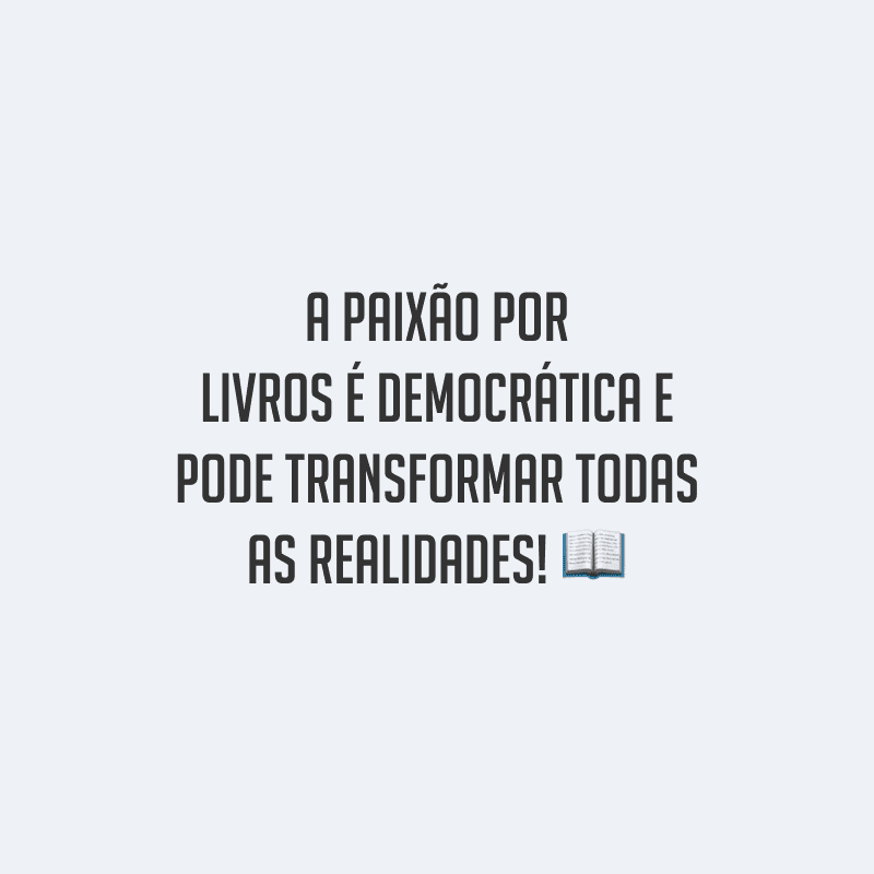 A paixão por livros é democrática e pode transformar todas as realidades!