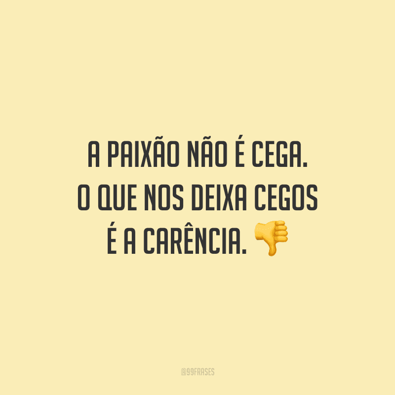 A paixão não é cega. O que nos deixa cegos é a carência.