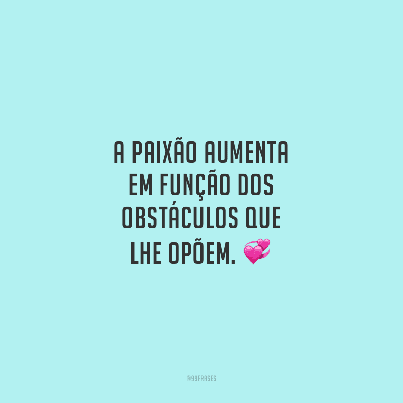 A paixão aumenta em função dos obstáculos que lhe opõem. 