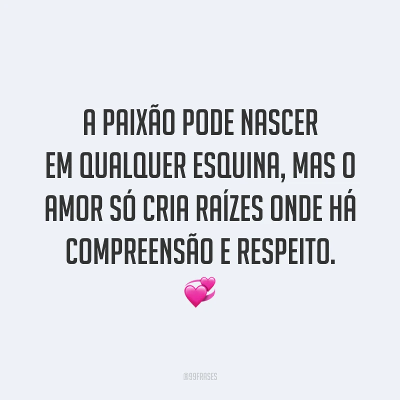 A paixão pode nascer em qualquer esquina, mas o amor só cria raízes onde há compreensão e respeito. 💞