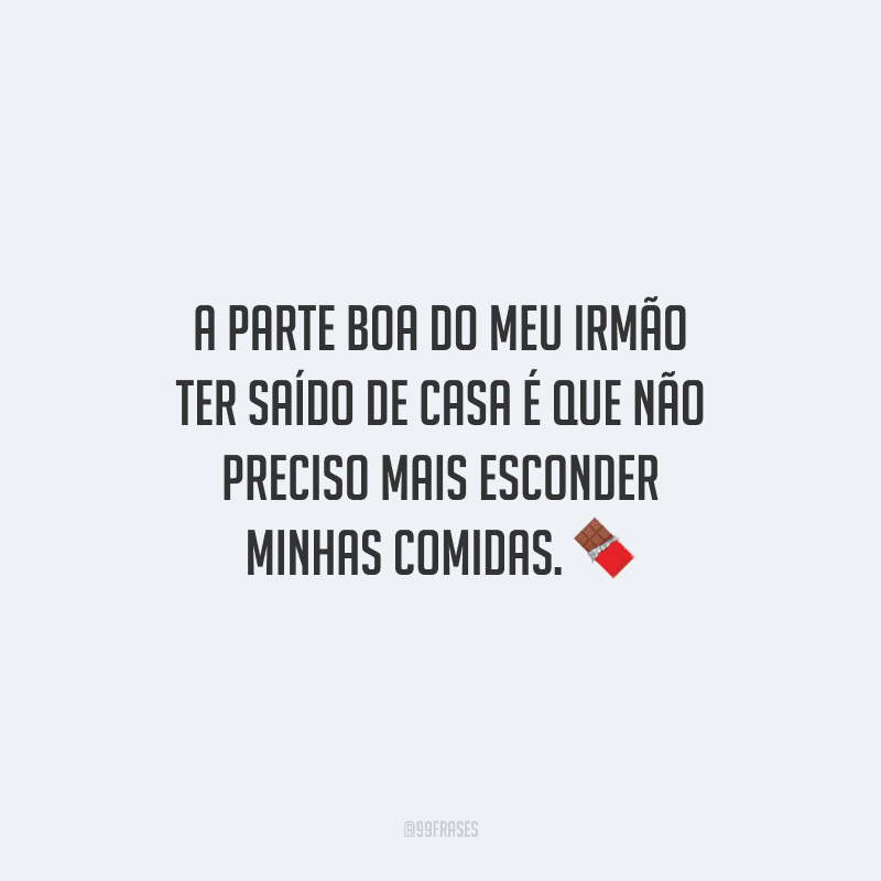 A parte boa do meu irmão ter saído de casa é que não preciso mais esconder minhas comidas.
