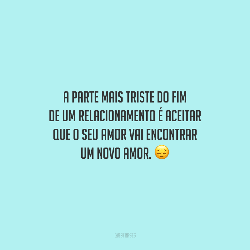 A parte mais triste do fim de um relacionamento é aceitar que o seu amor vai encontrar um novo amor.