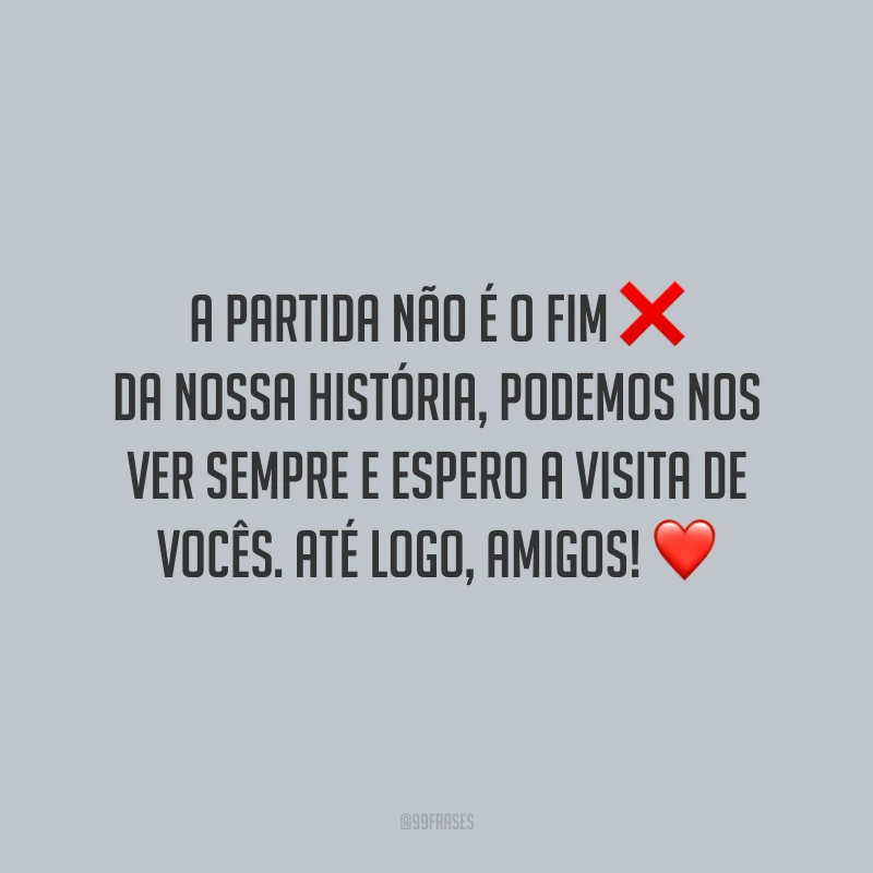 A partida não é o fim da nossa história, podemos nos ver sempre e espero a visita de vocês. Até logo, amigos!