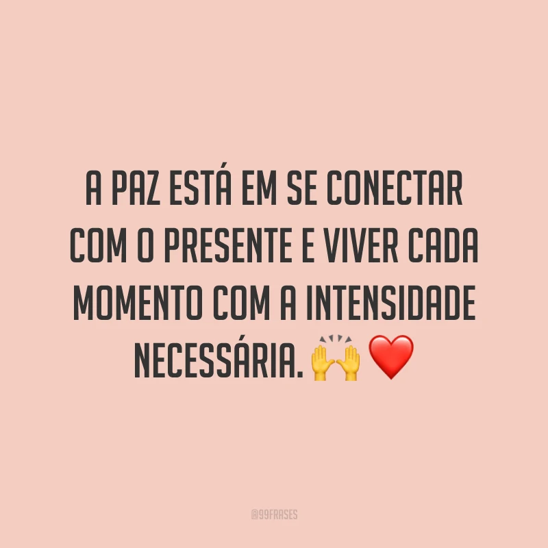 A paz está em se conectar com o presente e viver cada momento com a intensidade necessária.