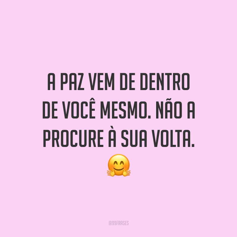 A paz vem de dentro de você mesmo. Não a procure à sua volta. ?
