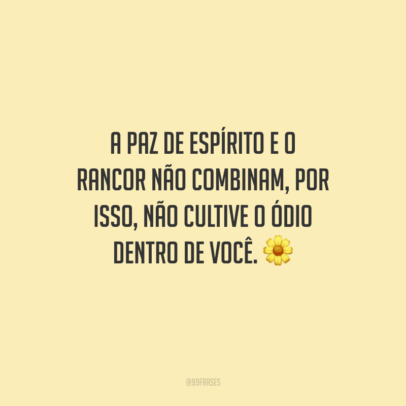 A paz de espírito e o rancor não combinam, por isso, não cultive o ódio dentro de você. 