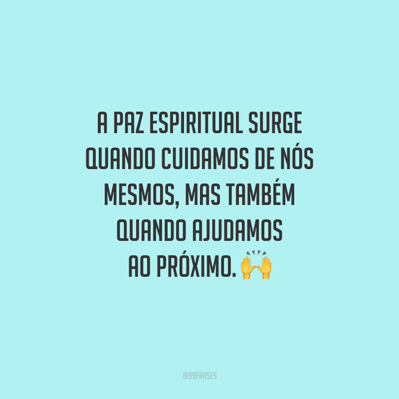 A paz espiritual surge quando cuidamos de nós mesmos, mas também quando ajudamos ao próximo. 