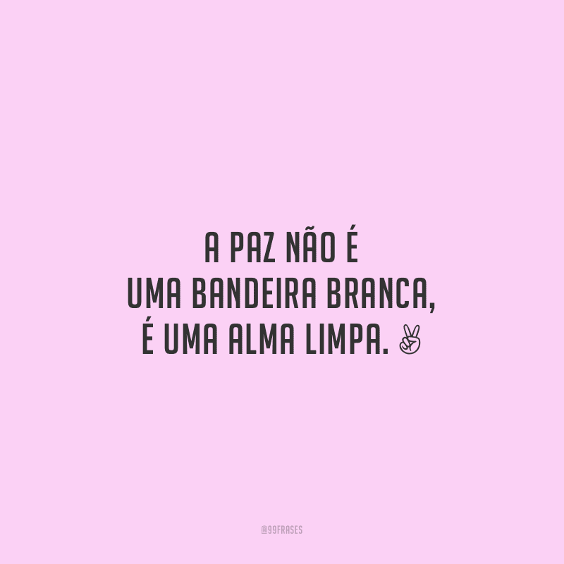 A paz não é uma bandeira branca, é uma alma limpa.